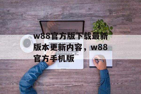 w88官方版下载最新版本更新内容，w88官方手机版