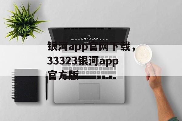 银河app官网下载，33323银河app官方版