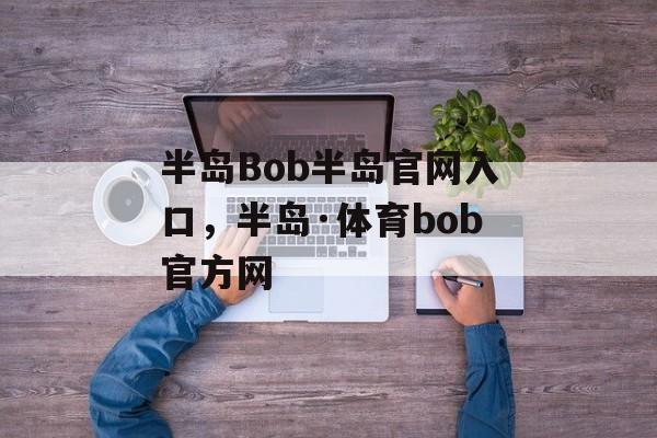 半岛Bob半岛官网入口，半岛·体育bob官方网